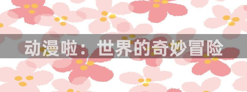 age动漫樱花：动漫啦：世界的奇妙冒险