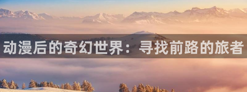 age专注动漫的门户网站：动漫后的奇幻世界：寻找前路的旅者
