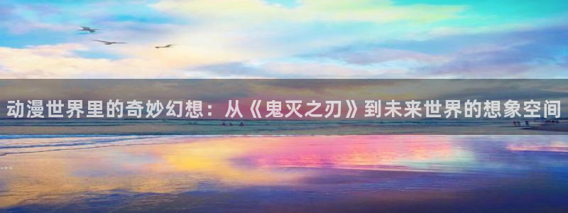 age动漫网官网入口：动漫世界里的奇妙幻想：从《鬼灭之刃》到未来世界的想象空间