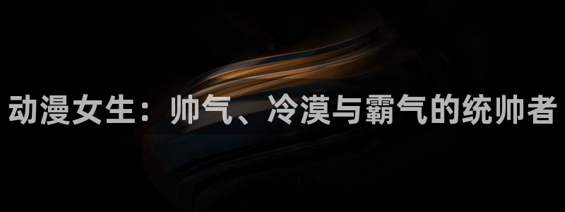 age动漫下载：动漫女生：帅气、冷漠与霸气的统帅者
