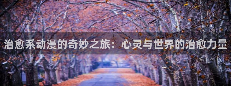 age动漫官网网址：治愈系动漫的奇妙之旅：心灵与世界的治愈力量