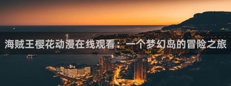 kakaopage韩漫官网：海贼王樱花动漫在线观看：一个梦幻岛的冒险之旅