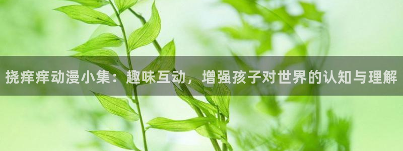 age动漫网下载：挠痒痒动漫小集：趣味互动，增强孩子对世界的认知与理解