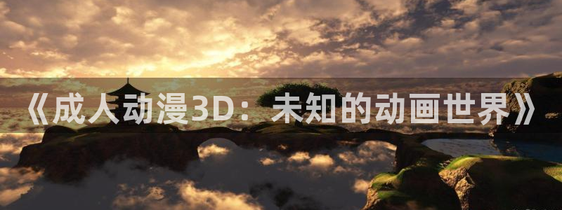 lovestage漫画免费阅读：《成人动漫3D：未知的动画世界》