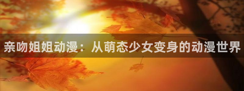 colamanage漫画：亲吻姐姐动漫：从萌态少女变身的动漫世界