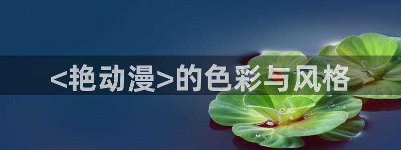 colomanage漫画官网：<艳动漫>的色彩与风格