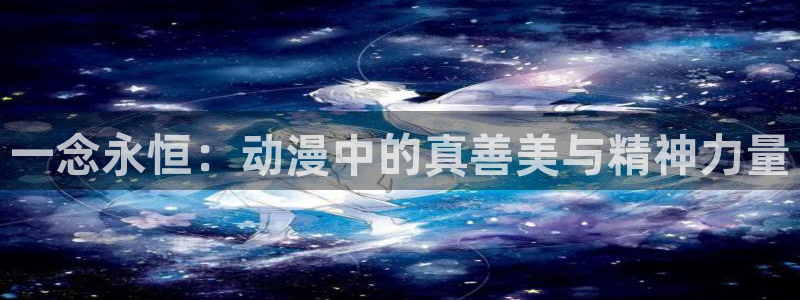 age动漫网：一念永恒：动漫中的真善美与精神力量