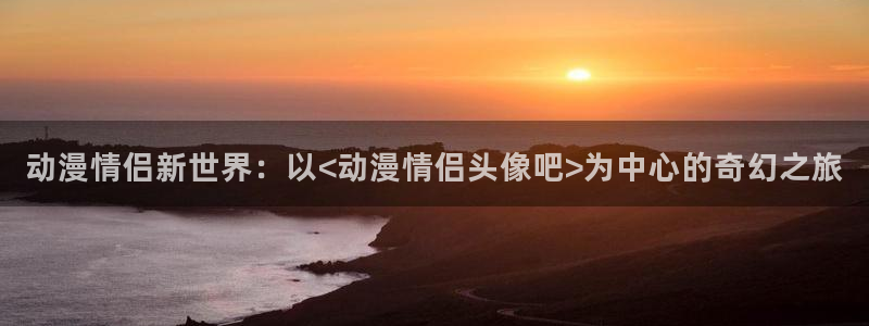 age樱花动漫：动漫情侣新世界：以<动漫情侣头像吧>为中心的奇幻之旅