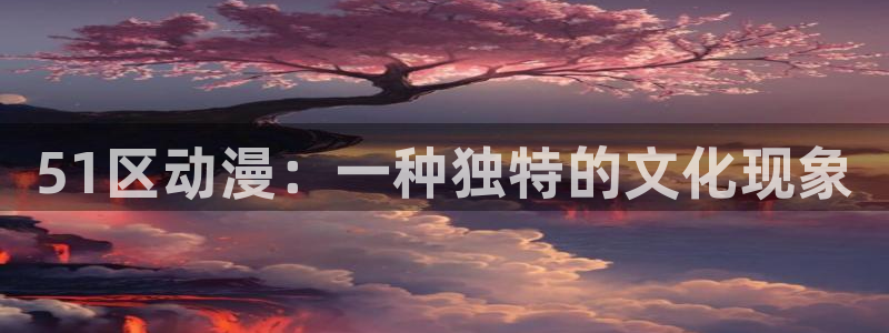age动漫下载网：51区动漫：一种独特的文化现象