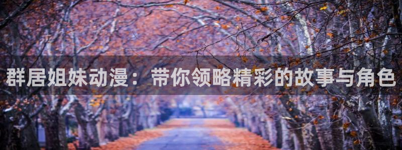 age动漫下载：群居姐妹动漫：带你领略精彩的故事与角色