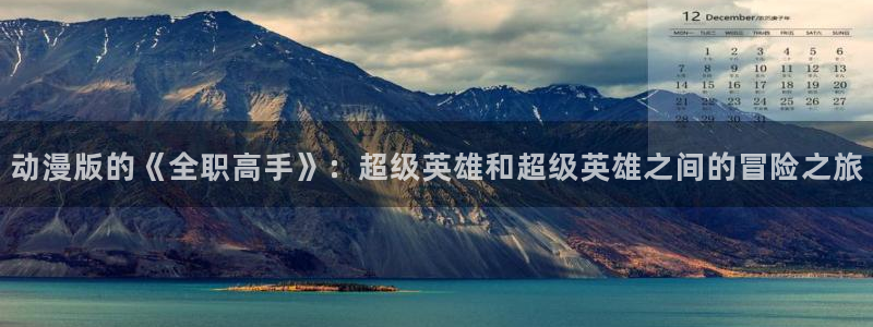 age专注动漫的门户网站：动漫版的《全职高手》：超级英雄和超级英雄之间的冒险之旅