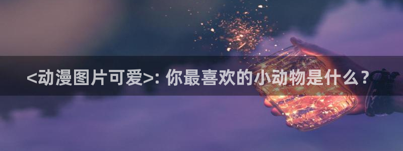 age动漫正版网：<动漫图片可爱>: 你最喜欢的小动物是什么？