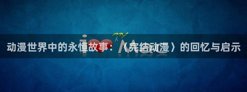 age动漫下载入口：动漫世界中的永恒故事：〈完结动漫〉的回忆与启示