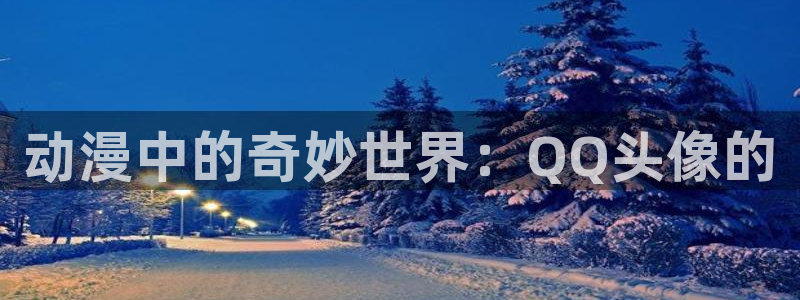 age动漫下载动漫全免费：动漫中的奇妙世界：QQ头像的