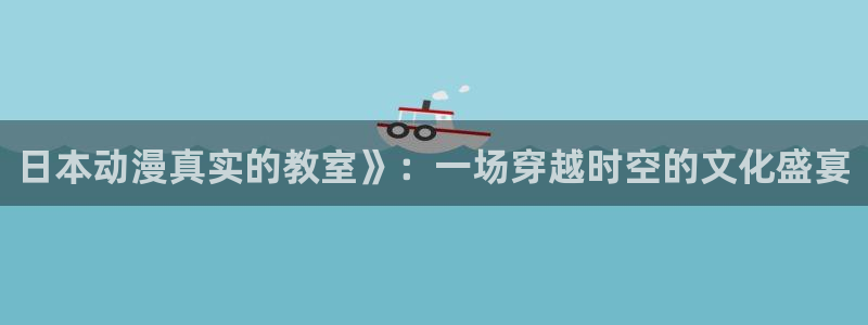 age动漫官网入口老版本：日本动漫真实的教室》：一场穿越时空的文化盛宴