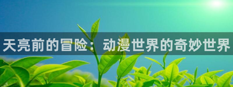 age漫画网：天亮前的冒险：动漫世界的奇妙世界