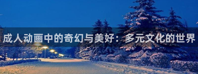 age漫画网：成人动画中的奇幻与美好：多元文化的世界