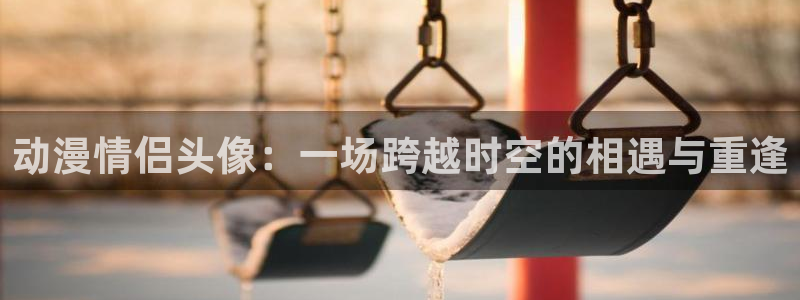 age动漫专注动漫的门户网站：动漫情侣头像：一场跨越时空的相遇与重逢