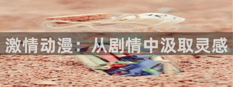 age动漫omofun：激情动漫：从剧情中汲取灵感