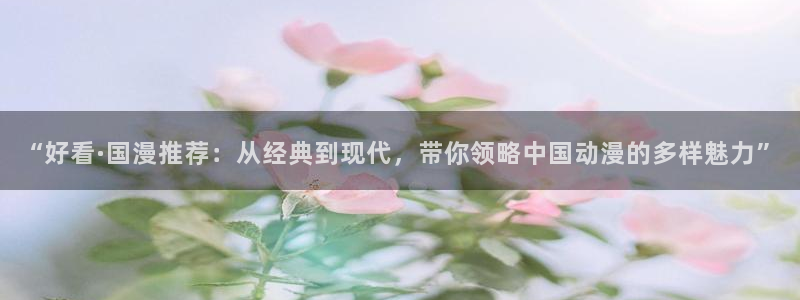 age动漫：“好看·国漫推荐：从经典到现代，带你领略中国动漫的多样魅力”