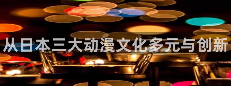 age动漫网：从日本三大动漫文化多元与创新