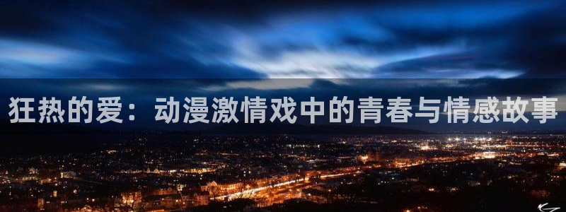 colamanage漫画官网：狂热的爱：动漫激情戏中的青春与情感故事