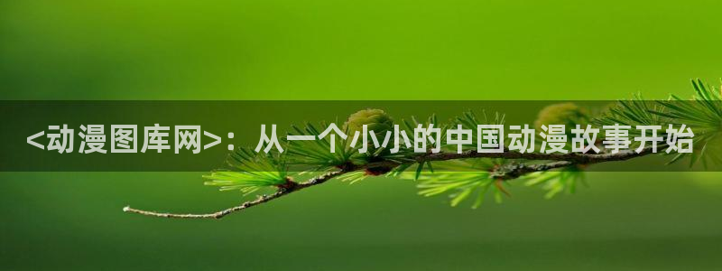 colomanage漫画官网：<动漫图库网>：从一个小小的中国动漫故事开始