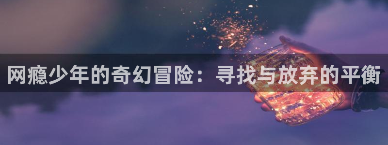 lovestage漫画免费阅读：网瘾少年的奇幻冒险：寻找与放弃的平衡