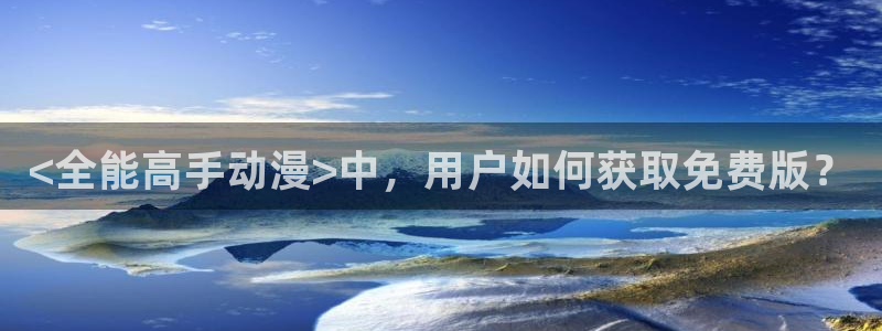 age动漫omofun：<全能高手动漫>中，用户如何获取免费版？