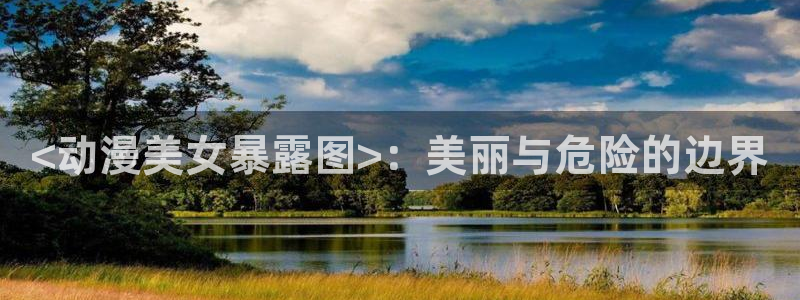 age漫画网：<动漫美女暴露图>：美丽与危险的边界