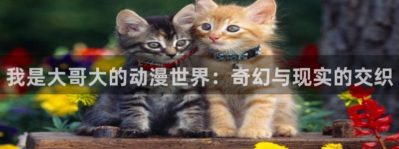 age动漫官网在线入口：我是大哥大的动漫世界：奇幻与现实的交织