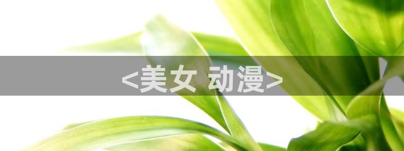 age动漫官网在线入口：<美女 动漫>