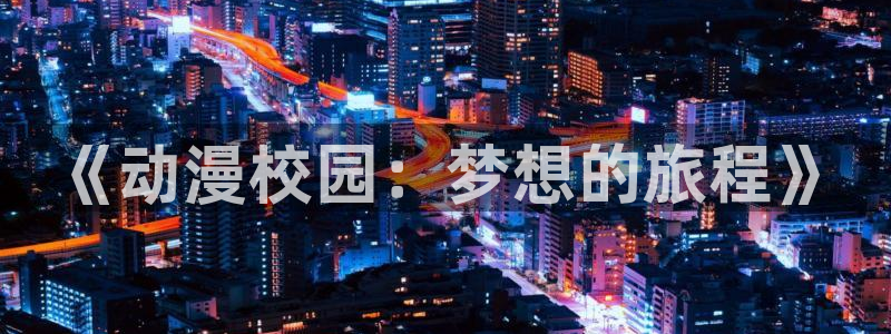 age动漫官网网址：《动漫校园：梦想的旅程》