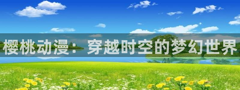 age动漫正版网：樱桃动漫：穿越时空的梦幻世界